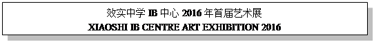 文本框: 效实中学IB中心2016年首届艺术展
XIAOSHI IB CENTRE ART EXHIBITION 2016
