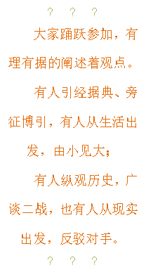 文本框: ●●●
    大家踊跃参加，有理有据的阐述着观点。
   有人引经据典、旁征博引，有人从生活出发，由小见大；
   有人纵观历史，广谈二战，也有人从现实出发，反驳对手。
●●●

